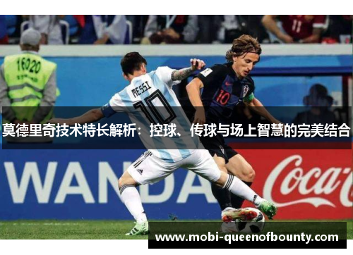 莫德里奇技术特长解析：控球、传球与场上智慧的完美结合