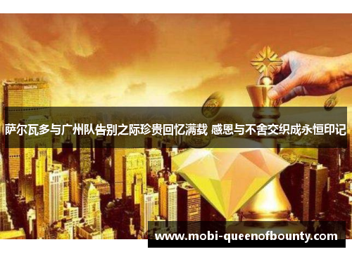 萨尔瓦多与广州队告别之际珍贵回忆满载 感恩与不舍交织成永恒印记 萨尔瓦多与广州队告别之际珍贵回忆满载 感恩与不舍交织成永恒印记