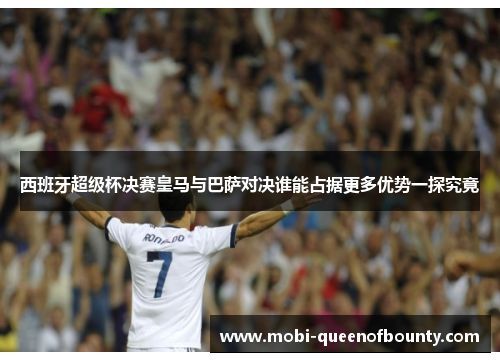 西班牙超级杯决赛皇马与巴萨对决谁能占据更多优势一探究竟 西班牙超级杯决赛皇马与巴萨对决谁能占据更多优势一探究竟