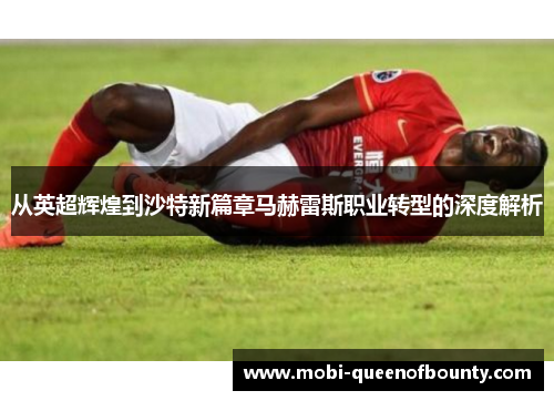从英超辉煌到沙特新篇章马赫雷斯职业转型的深度解析 从英超辉煌到沙特新篇章马赫雷斯职业转型的深度解析