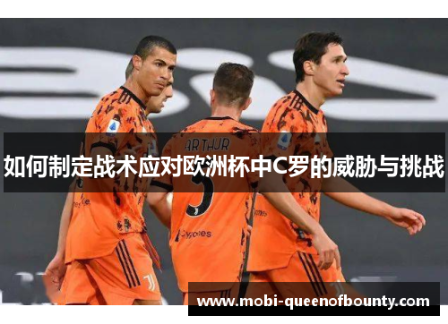 如何制定战术应对欧洲杯中C罗的威胁与挑战 如何制定战术应对欧洲杯中C罗的威胁与挑战
