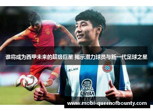 谁将成为西甲未来的超级巨星 揭示潜力球员与新一代足球之星 谁将成为西甲未来的超级巨星 揭示潜力球员与新一代足球之星