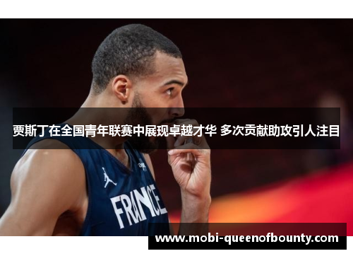 贾斯丁在全国青年联赛中展现卓越才华 多次贡献助攻引人注目 贾斯丁在全国青年联赛中展现卓越才华 多次贡献助攻引人注目