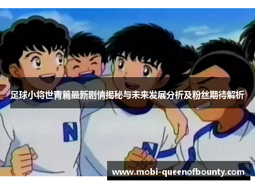 足球小将世青篇最新剧情揭秘与未来发展分析及粉丝期待解析