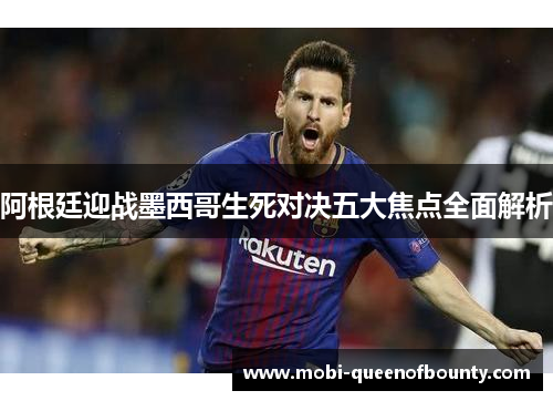 阿根廷迎战墨西哥生死对决五大焦点全面解析