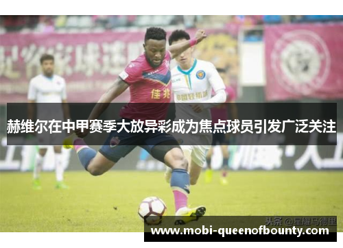 赫维尔在中甲赛季大放异彩成为焦点球员引发广泛关注 赫维尔在中甲赛季大放异彩成为焦点球员引发广泛关注