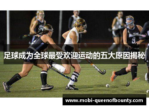 足球成为全球最受欢迎运动的五大原因揭秘