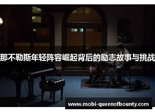 那不勒斯年轻阵容崛起背后的励志故事与挑战 那不勒斯年轻阵容崛起背后的励志故事与挑战