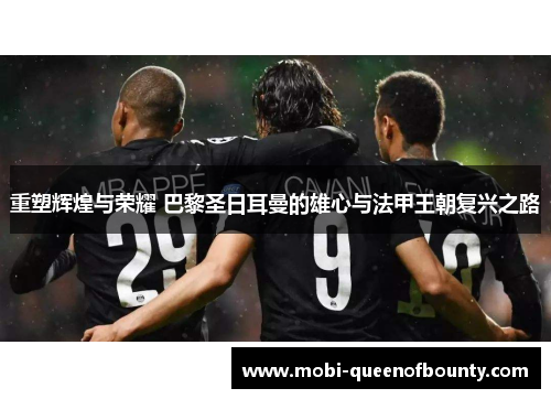 重塑辉煌与荣耀 巴黎圣日耳曼的雄心与法甲王朝复兴之路 重塑辉煌与荣耀 巴黎圣日耳曼的雄心与法甲王朝复兴之路