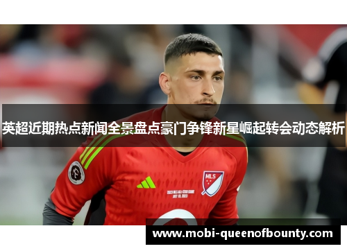 英超近期热点新闻全景盘点豪门争锋新星崛起转会动态解析