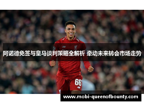 阿诺德免签与皇马谈判策略全解析 牵动未来转会市场走势 阿诺德免签与皇马谈判策略全解析 牵动未来转会市场走势