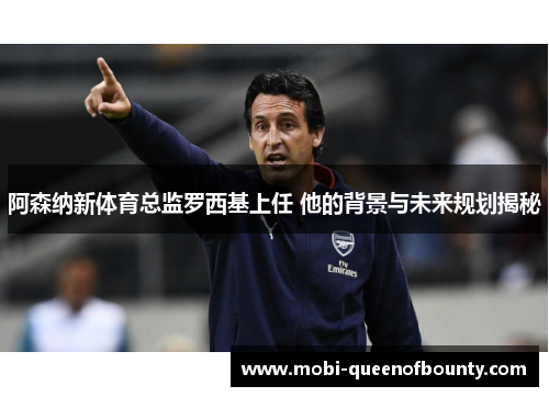 阿森纳新体育总监罗西基上任 他的背景与未来规划揭秘 阿森纳新体育总监罗西基上任 他的背景与未来规划揭秘