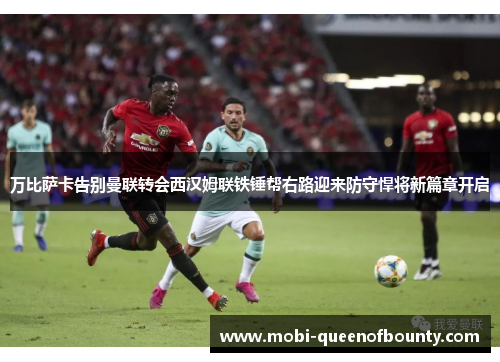万比萨卡告别曼联转会西汉姆联铁锤帮右路迎来防守悍将新篇章开启