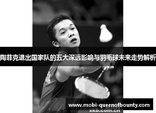 陶菲克退出国家队的五大深远影响与羽毛球未来走势解析