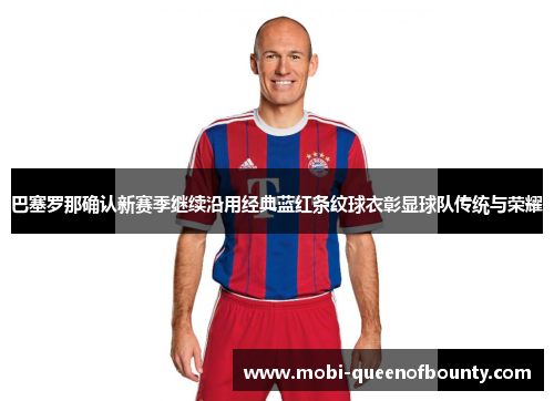 巴塞罗那确认新赛季继续沿用经典蓝红条纹球衣彰显球队传统与荣耀 巴塞罗那确认新赛季继续沿用经典蓝红条纹球衣彰显球队传统与荣耀
