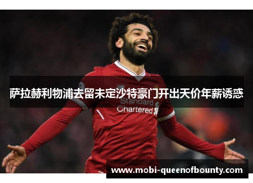 萨拉赫利物浦去留未定沙特豪门开出天价年薪诱惑
