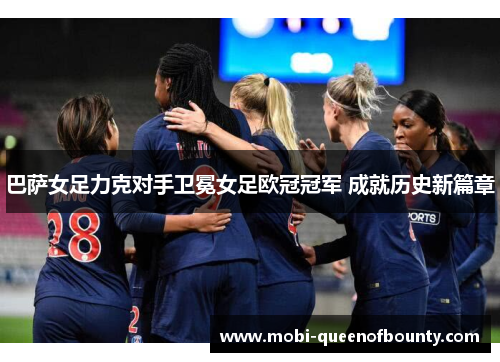 巴萨女足力克对手卫冕女足欧冠冠军 成就历史新篇章 巴萨女足力克对手卫冕女足欧冠冠军 成就历史新篇章